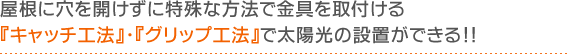 屋根に穴を開けずに特殊な方法で金具を取付ける『キャッチ工法』・『グリップ工法』で太陽光の設置ができる！！